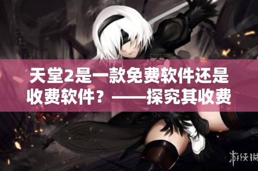 天堂2是一款免費軟件還是收費軟件？——探究其收費模式