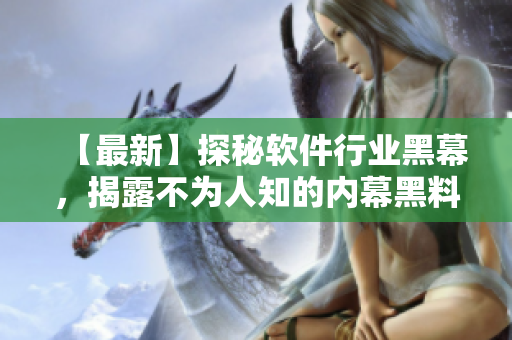 【最新】探秘軟件行業(yè)黑幕，揭露不為人知的內(nèi)幕黑料  軟件專題報道