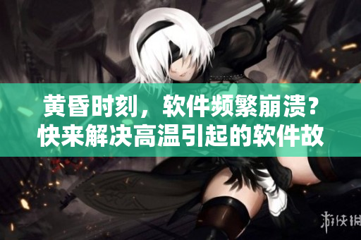 黃昏時(shí)刻，軟件頻繁崩潰？快來(lái)解決高溫引起的軟件故障！