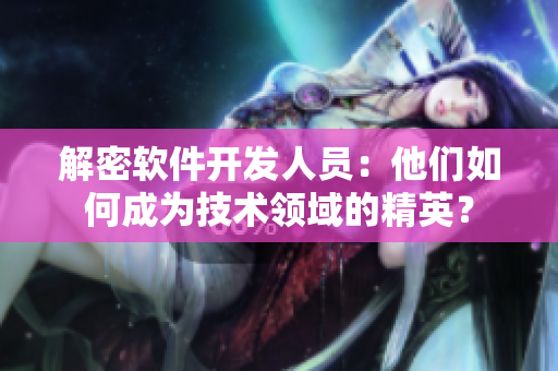 解密軟件開發(fā)人員：他們?nèi)绾纬蔀榧夹g(shù)領(lǐng)域的精英？