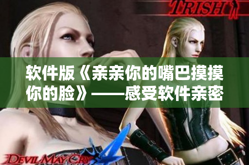 軟件版《親親你的嘴巴摸摸你的臉》——感受軟件親密互動
