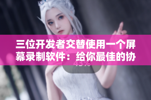 三位開(kāi)發(fā)者交替使用一個(gè)屏幕錄制軟件：給你最佳的協(xié)作方式
