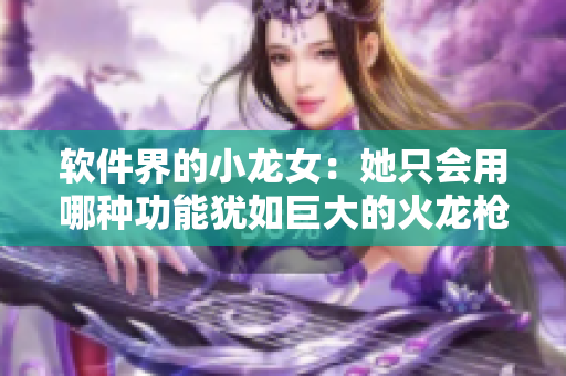 軟件界的小龍女：她只會用哪種功能猶如巨大的火龍槍般強大的軟件！