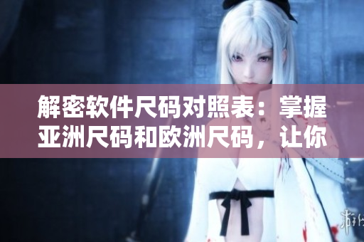 解密軟件尺碼對(duì)照表：掌握亞洲尺碼和歐洲尺碼，讓你輕松選購(gòu)軟件