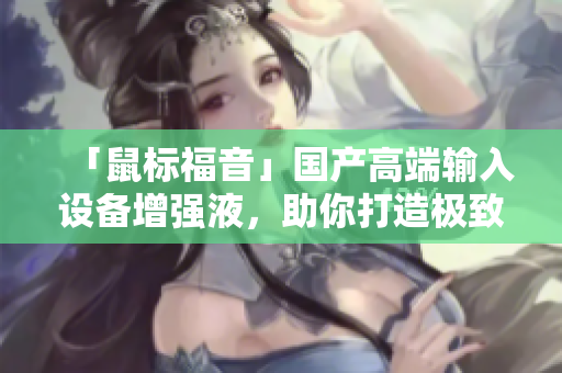 「鼠標福音」國產(chǎn)高端輸入設備增強液，助你打造極致敲擊感！