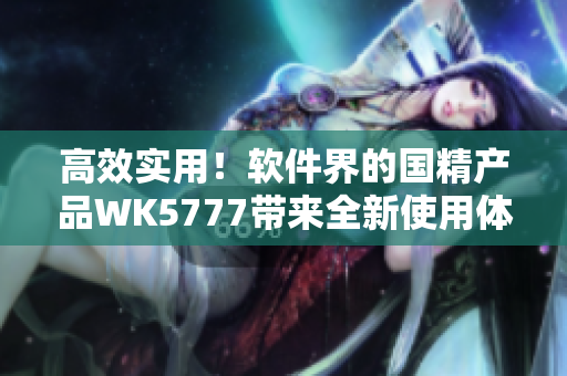 高效實(shí)用！軟件界的國(guó)精產(chǎn)品WK5777帶來(lái)全新使用體驗(yàn)