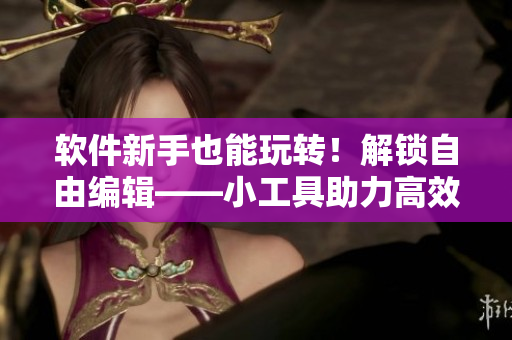 軟件新手也能玩轉(zhuǎn)！解鎖自由編輯——小工具助力高效開發(fā)