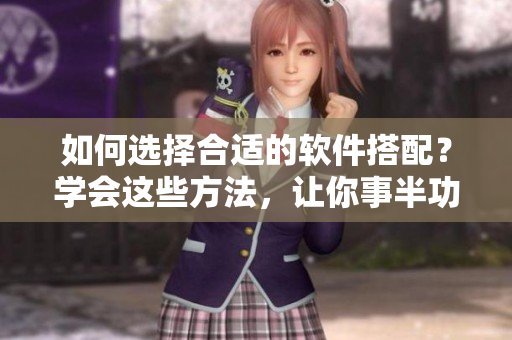 如何選擇合適的軟件搭配？學(xué)會(huì)這些方法，讓你事半功倍！