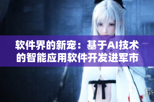軟件界的新寵：基于AI技術(shù)的智能應用軟件開發(fā)進軍市場