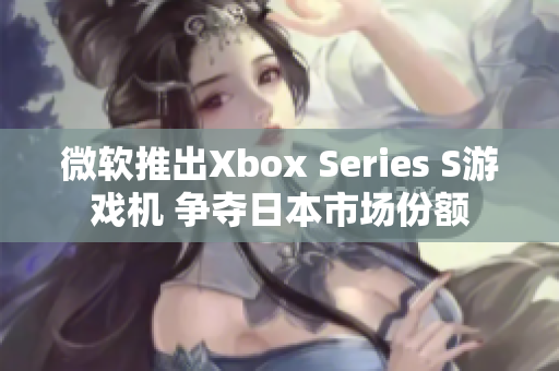 微軟推出Xbox Series S游戲機(jī) 爭(zhēng)奪日本市場(chǎng)份額