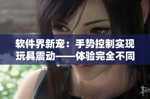 軟件界新寵：手勢控制實現(xiàn)玩具震動——體驗完全不同的互動方式