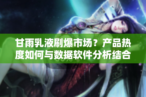 甘雨乳液刷爆市場？產(chǎn)品熱度如何與數(shù)據(jù)軟件分析結(jié)合，揭曉營銷新思路！