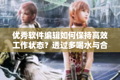 優(yōu)秀軟件編輯如何保持高效工作狀態(tài)？透過(guò)多喝水與合理休息的竅門(mén)