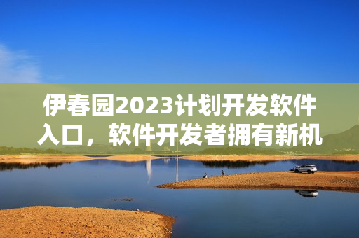 伊春園2023計劃開發(fā)軟件入口，軟件開發(fā)者擁有新機會