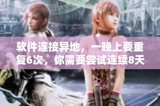 軟件連接異地，一晚上要重復(fù)6次，你需要嘗試連續(xù)8天
