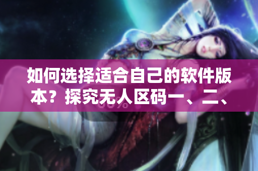 如何選擇適合自己的軟件版本？探究無(wú)人區(qū)碼一、二、三碼的區(qū)別