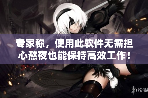 專家稱，使用此軟件無需擔(dān)心熬夜也能保持高效工作！