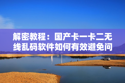 解密教程：國(guó)產(chǎn)卡一卡二無(wú)線亂碼軟件如何有效避免問(wèn)題？