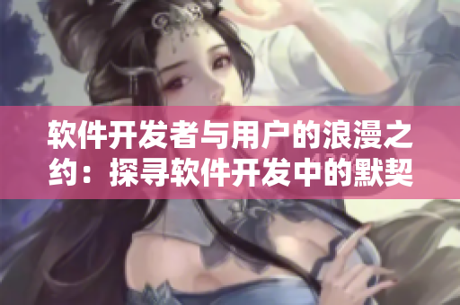 軟件開發(fā)者與用戶的浪漫之約：探尋軟件開發(fā)中的默契與快樂