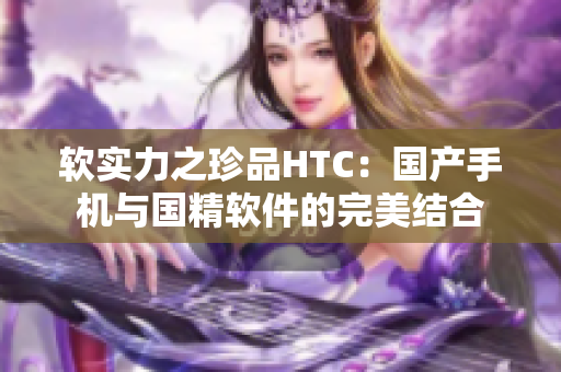 軟實(shí)力之珍品HTC：國(guó)產(chǎn)手機(jī)與國(guó)精軟件的完美結(jié)合