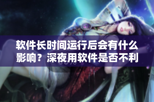 軟件長時(shí)間運(yùn)行后會(huì)有什么影響？深夜用軟件是否不利健康？