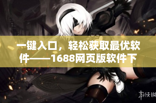 一鍵入口，輕松獲取最優(yōu)軟件——1688網(wǎng)頁版軟件下載平臺
