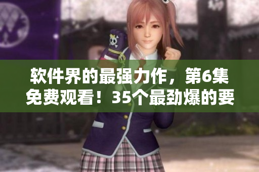 軟件界的最強力作，第6集免費觀看！35個最勁爆的要點等你發(fā)掘！
