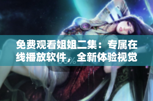 免費(fèi)觀看姐姐二集：專屬在線播放軟件，全新體驗(yàn)視覺盛宴