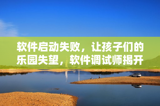 軟件啟動失敗，讓孩子們的樂園失望，軟件調(diào)試師揭開故障謎團！