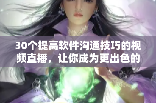 30個(gè)提高軟件溝通技巧的視頻直播，讓你成為更出色的開發(fā)者