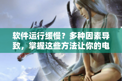 軟件運行緩慢？多種因素導(dǎo)致，掌握這些方法讓你的電腦恢復(fù)順暢
