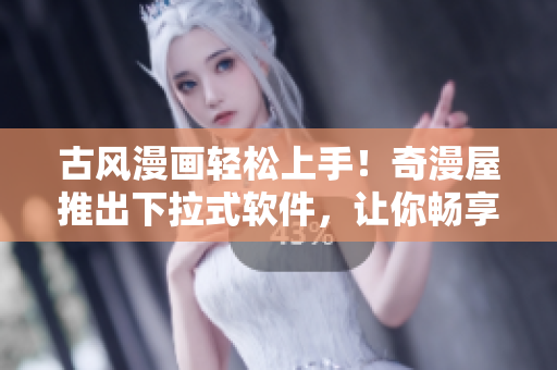 古風漫畫輕松上手！奇漫屋推出下拉式軟件，讓你暢享繽紛漫畫世界