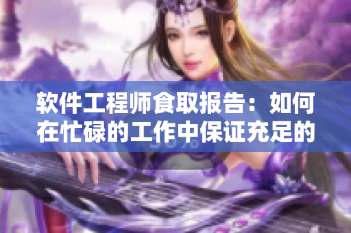 軟件工程師食取報(bào)告：如何在忙碌的工作中保證充足的營養(yǎng)攝入