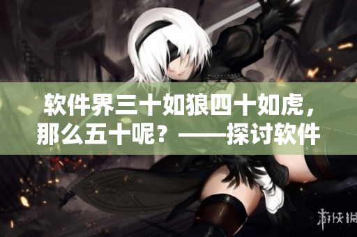 軟件界三十如狼四十如虎，那么五十呢？——探討軟件開發(fā)人員職業(yè)生涯規(guī)劃