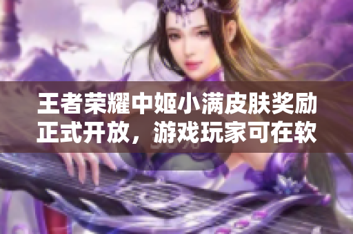 王者榮耀中姬小滿皮膚獎(jiǎng)勵(lì)正式開放，游戲玩家可在軟件中領(lǐng)取獎(jiǎng)勵(lì)