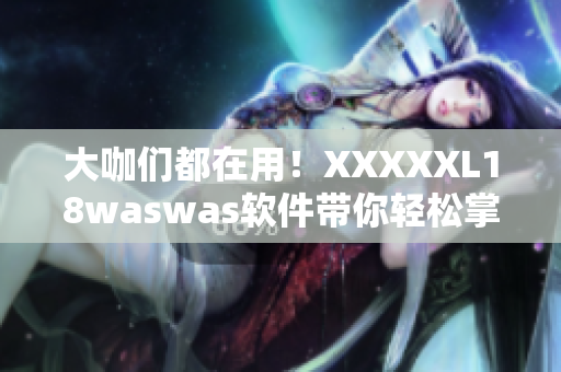 大咖們都在用！XXXXXL18waswas軟件帶你輕松掌握高效工作技巧