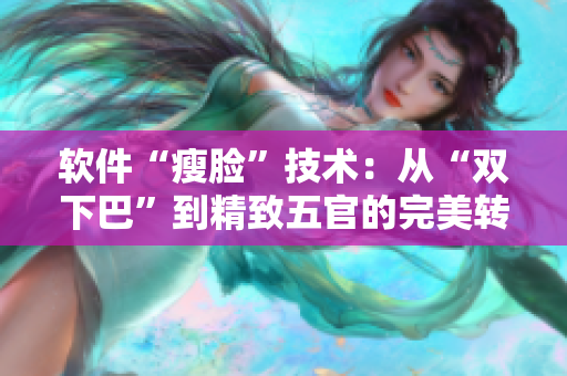 軟件“瘦臉”技術(shù)：從“雙下巴”到精致五官的完美轉(zhuǎn)變