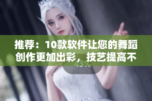 推薦：10款軟件讓您的舞蹈創(chuàng)作更加出彩，技藝提高不止一點點！