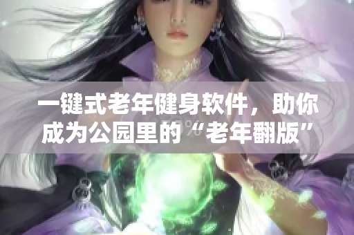 一鍵式老年健身軟件，助你成為公園里的“老年翻版”