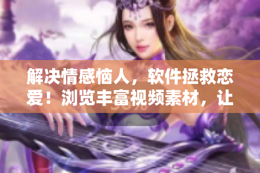 解決情感惱人，軟件拯救戀愛！瀏覽豐富視頻素材，讓愛情不再愁愁愁！