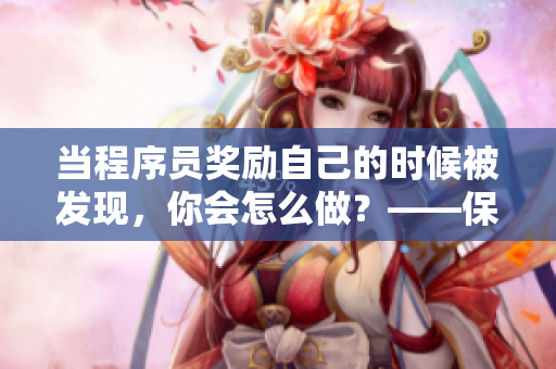 當(dāng)程序員獎(jiǎng)勵(lì)自己的時(shí)候被發(fā)現(xiàn)，你會(huì)怎么做？——保護(hù)公司數(shù)據(jù)避免損失