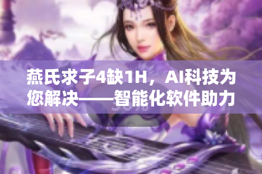 燕氏求子4缺1H，AI科技為您解決——智能化軟件助力解決燕式難題