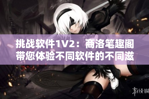 挑戰(zhàn)軟件1V2：商洛筆趣閣帶您體驗不同軟件的不同滋味