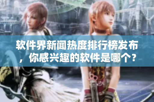 軟件界新聞熱度排行榜發(fā)布，你感興趣的軟件是哪個(gè)？