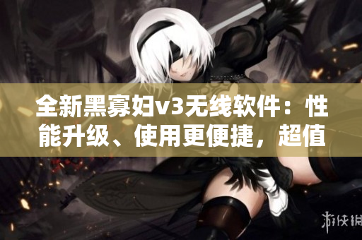 全新黑寡婦v3無線軟件：性能升級、使用更便捷，超值入手選擇！