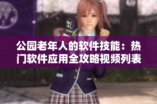 公園老年人的軟件技能：熱門(mén)軟件應(yīng)用全攻略視頻列表