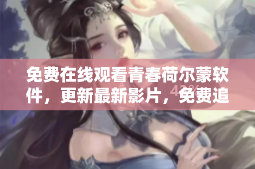 免費在線觀看青春荷爾蒙軟件，更新最新影片，免費追劇體驗！