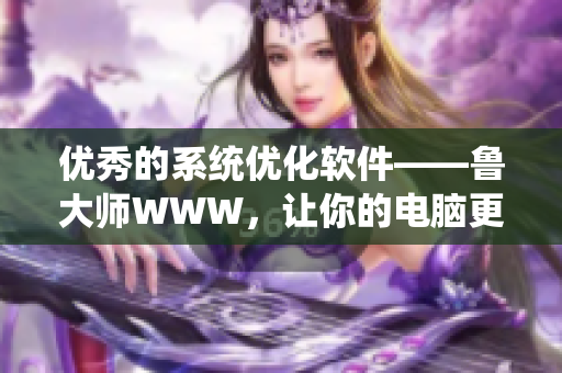 優(yōu)秀的系統(tǒng)優(yōu)化軟件——魯大師WWW，讓你的電腦更輕松