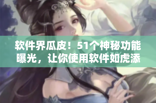 軟件界瓜皮！51個神秘功能曝光，讓你使用軟件如虎添翼