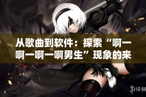 從歌曲到軟件：探索“啊一啊一啊一啊男生”現(xiàn)象的來龍去脈